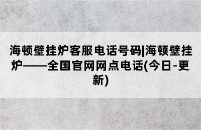 海顿壁挂炉客服电话号码|海顿壁挂炉——全国官网网点电话(今日-更新)